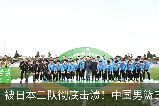 被日本二队彻底击溃！中国男篮三大致命短板显露，郭士强或面临下课危机